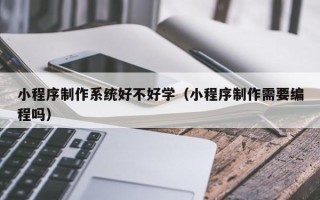南通小程序制作系统好不好学（小程序制作需要编程吗）