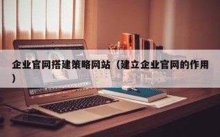 南通企业官网搭建策略网站（建立企业官网的作用）