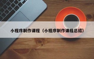 南通小程序制作课程（小程序制作课程总结）