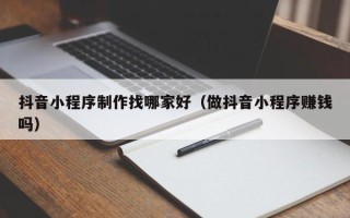 南通抖音小程序制作找哪家好（做抖音小程序赚钱吗）