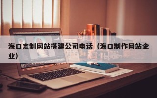 南通海口定制网站搭建公司电话（海口制作网站企业）