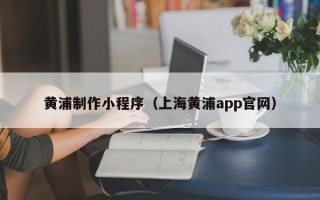 南通黄浦制作小程序（上海黄浦app官网）
