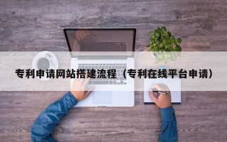 南通专利申请网站搭建流程（专利在线平台申请）