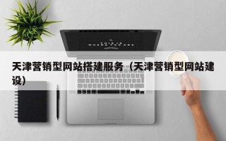 南通天津营销型网站搭建服务（天津营销型网站建设）