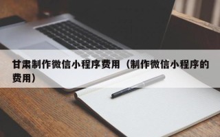 南通甘肃制作微信小程序费用（制作微信小程序的费用）