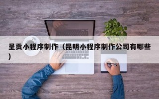 南通呈贡小程序制作（昆明小程序制作公司有哪些）