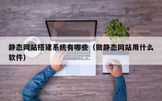 南通静态网站搭建系统有哪些（做静态网站用什么软件）