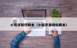 南通小程序制作脚本（小程序自动化脚本）