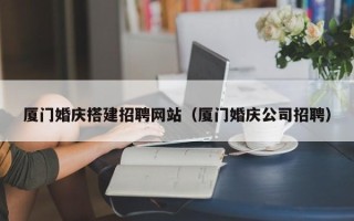 南通厦门婚庆搭建招聘网站（厦门婚庆公司招聘）