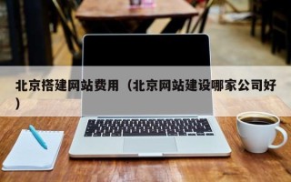 南通北京搭建网站费用（北京网站建设哪家公司好）