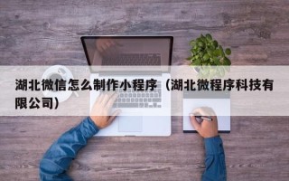 南通湖北微信怎么制作小程序（湖北微程序科技有限公司）