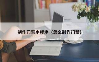 南通制作门禁小程序（怎么制作门禁）